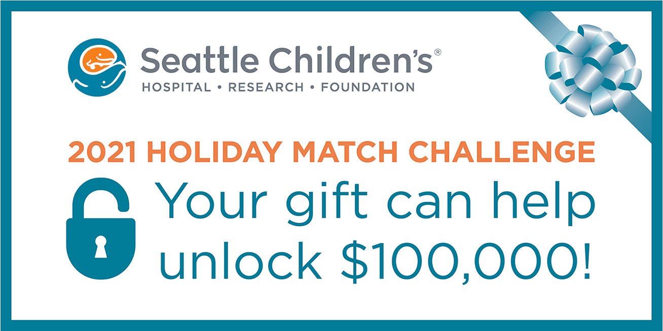 Seattle Chidren’s 2021 Holiday Matching Gift Challenge. Your gift can help unlock $100,000.